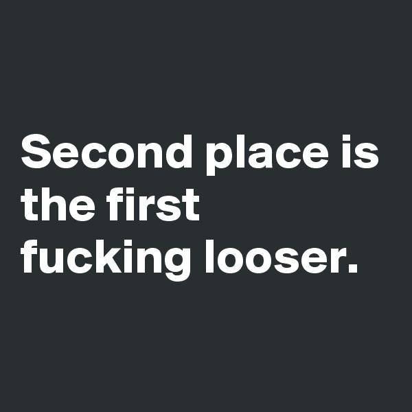 

Second place is the first fucking looser.

