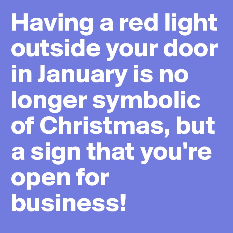 Having a red light outside your door in January is no longer symbolic of Christmas, but a sign that you're open for business! 