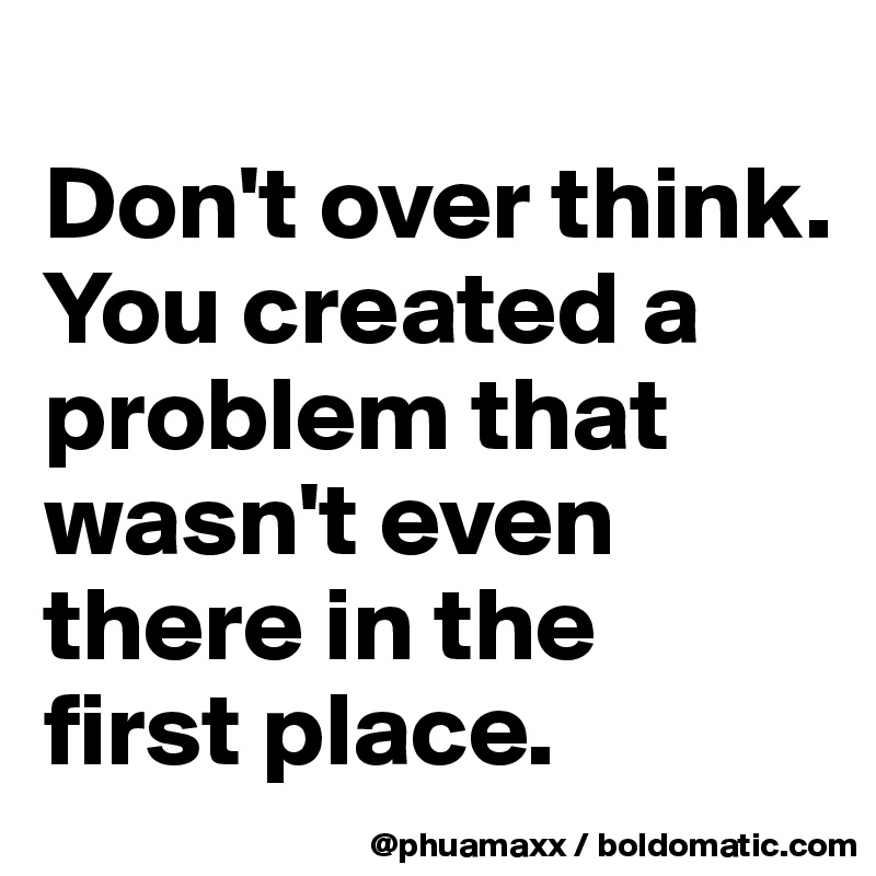 
Don't over think.
You created a problem that wasn't even there in the 
first place.
