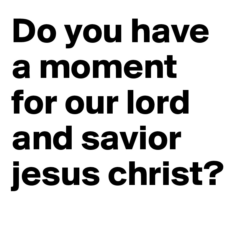 Do you have a moment for our lord and savior jesus christ?