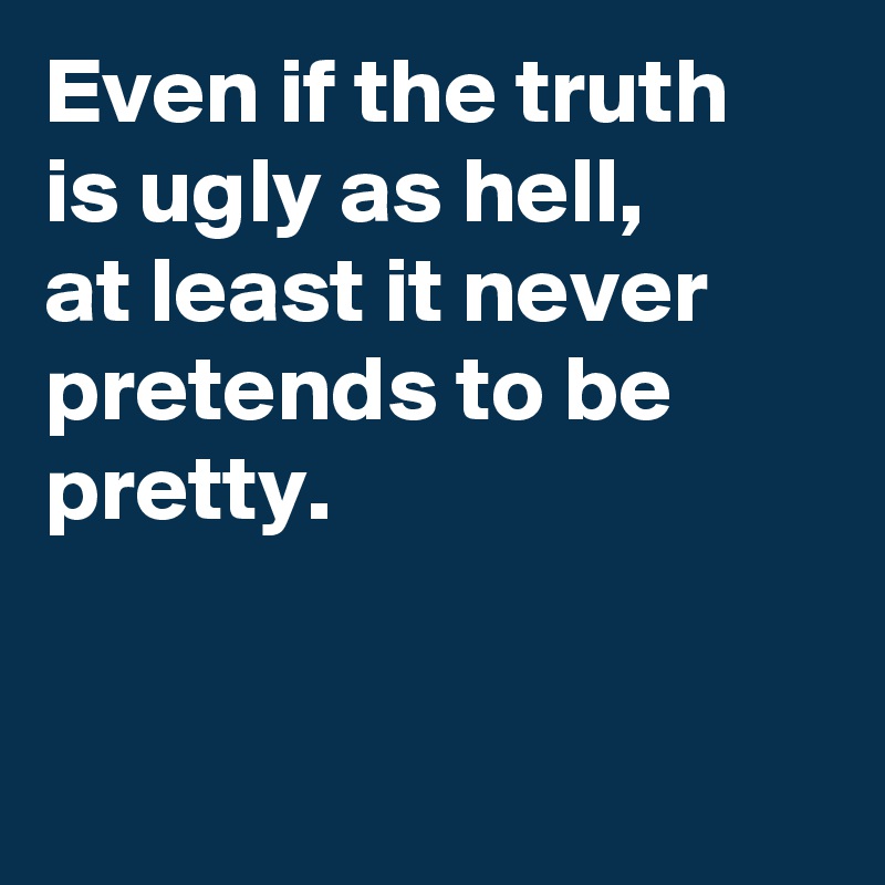 Even if the truth 
is ugly as hell, 
at least it never pretends to be pretty.


