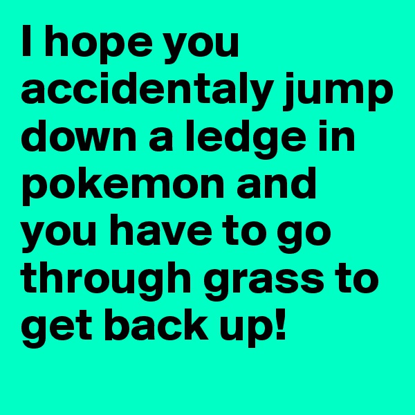 I hope you accidentaly jump down a ledge in pokemon and you have to go through grass to get back up! 