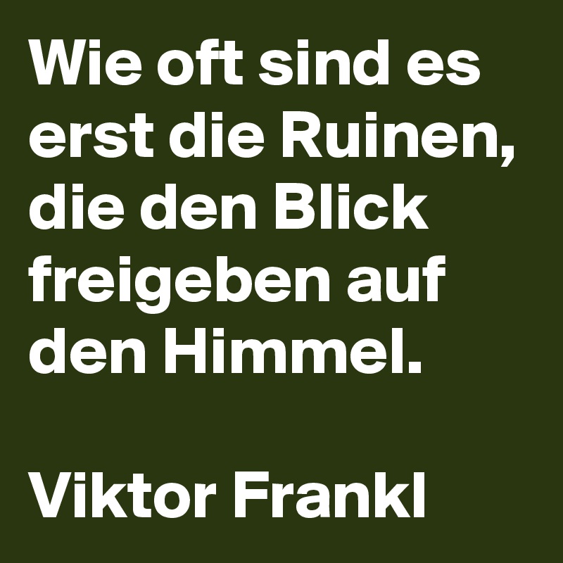 Wie oft sind es erst die Ruinen, die den Blick freigeben auf den Himmel.

Viktor Frankl