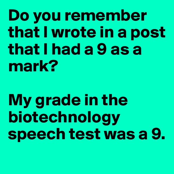 Do you remember that I wrote in a post that I had a 9 as a mark?

My grade in the biotechnology speech test was a 9.
