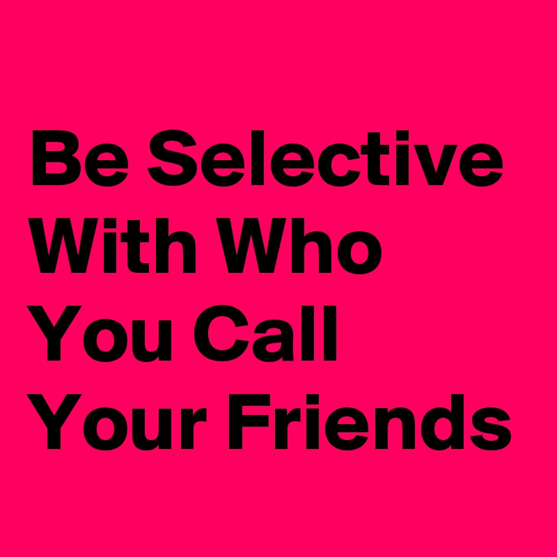 
Be Selective With Who You Call Your Friends
