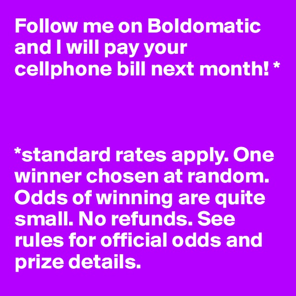 Follow me on Boldomatic and I will pay your cellphone bill next month! *



*standard rates apply. One winner chosen at random. Odds of winning are quite small. No refunds. See rules for official odds and prize details.