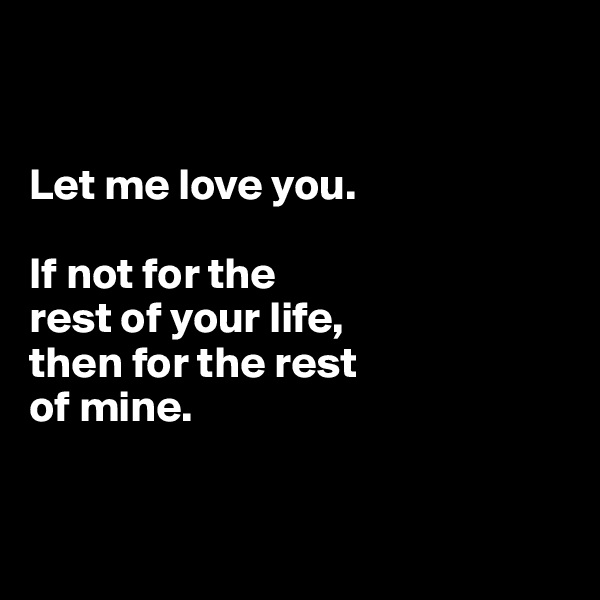 


Let me love you.

If not for the
rest of your life, 
then for the rest
of mine.


