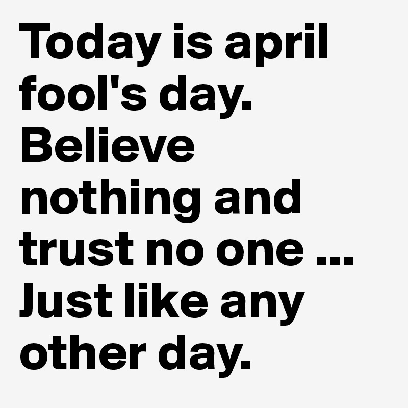 Today is april fool's day. Believe nothing and trust no one ... Just like any other day.