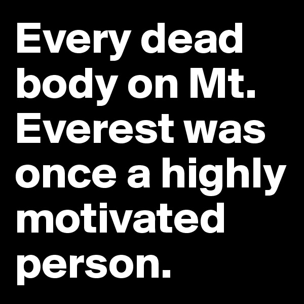 Every dead body on Mt. Everest was once a highly motivated person.