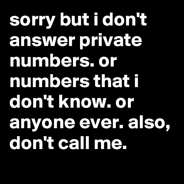 sorry but i don't answer private numbers. or numbers that i don't know. or anyone ever. also, don't call me.