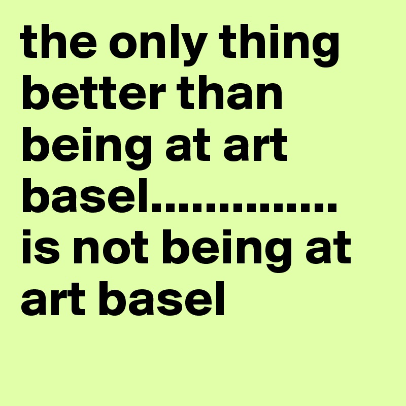 the only thing better than being at art basel.............. is not being at art basel

