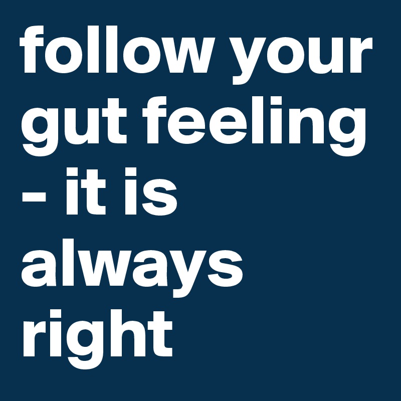 follow your gut feeling - it is always right