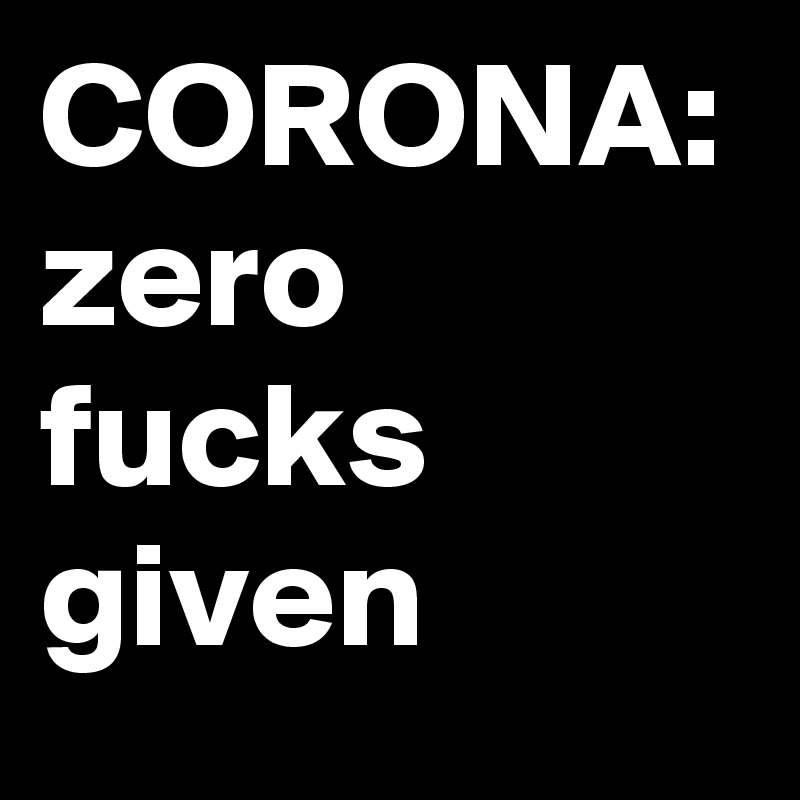 CORONA:
zero fucks
given