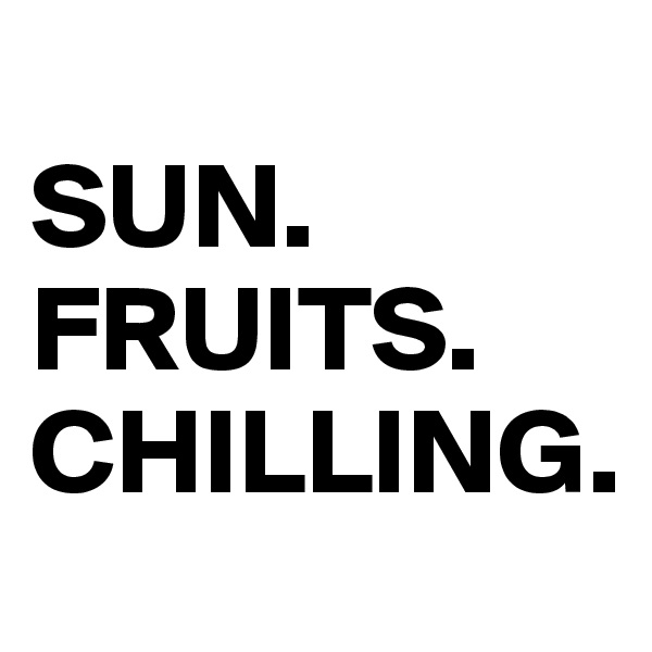 
SUN.
FRUITS.
CHILLING.