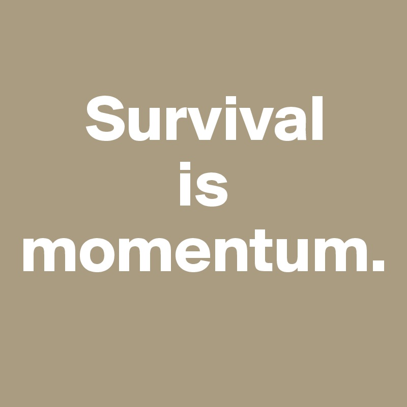 
     Survival 
            is 
momentum.
