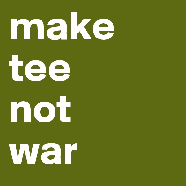 make  tee 
not
war