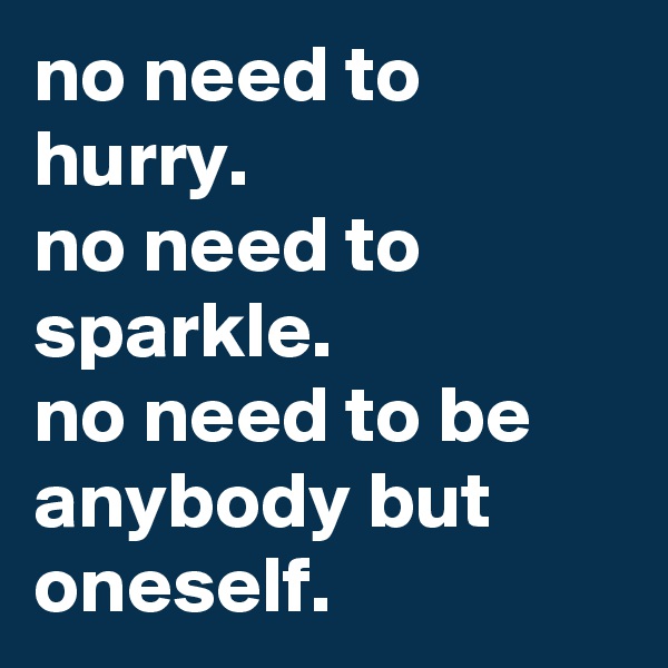 no need to hurry. 
no need to sparkle. 
no need to be anybody but oneself.