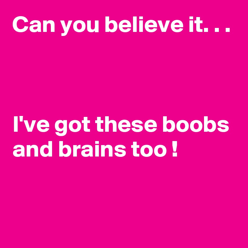Can you believe it. . . 



I've got these boobs and brains too !
