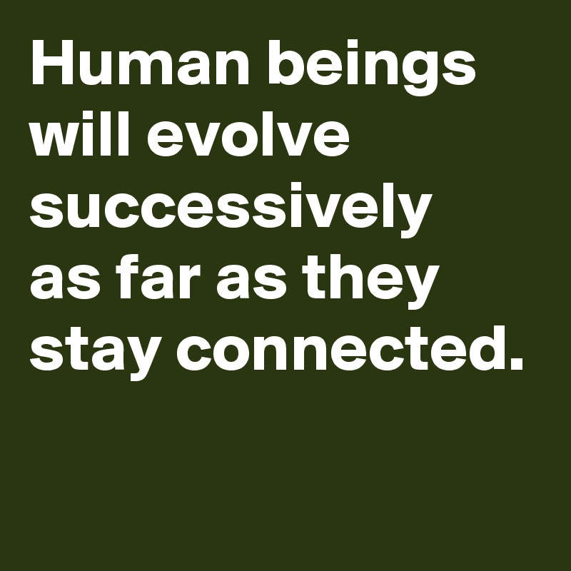 Human beings will evolve successively
as far as they
stay connected.

