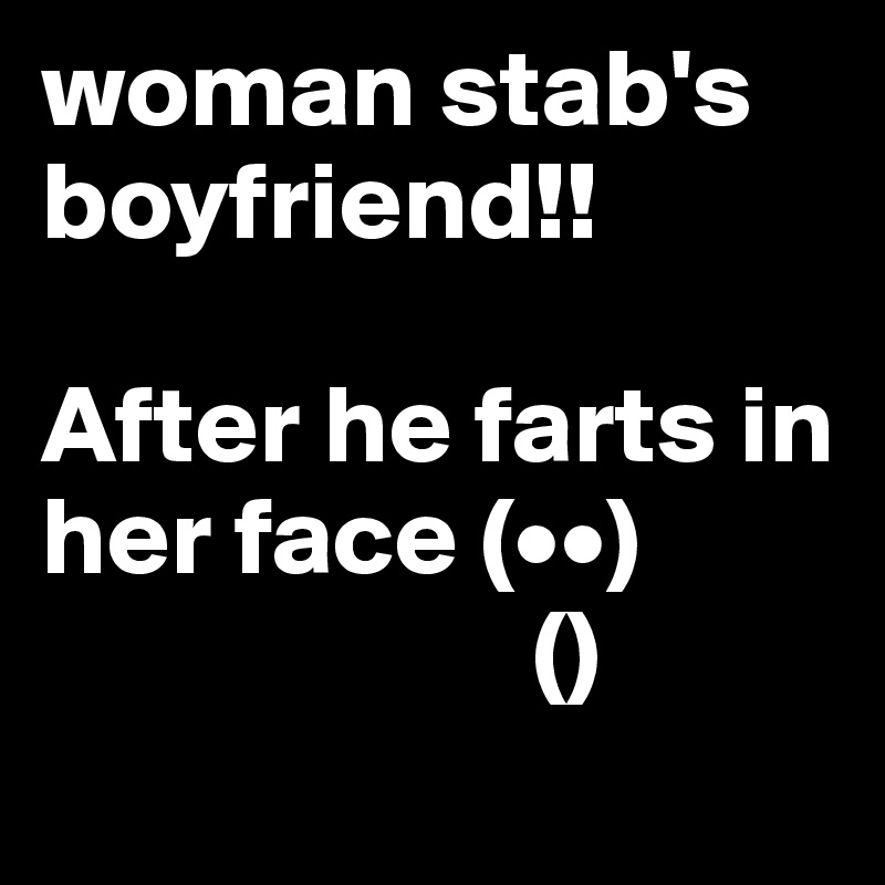 woman stab's boyfriend!!

After he farts in her face (••)
                      () 
                     