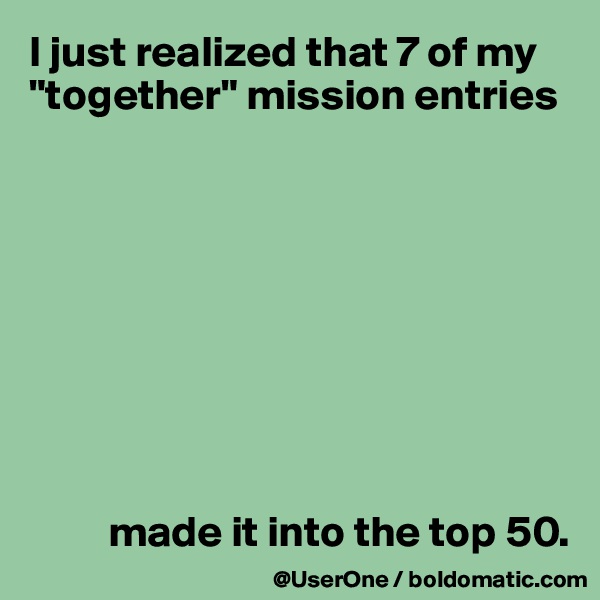 I just realized that 7 of my "together" mission entries









         made it into the top 50. 