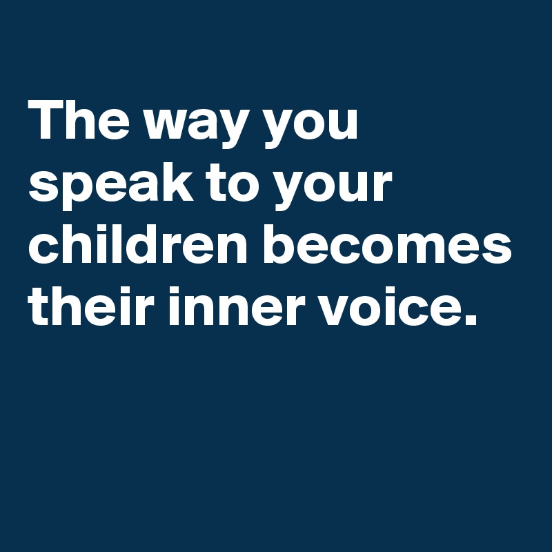 
The way you speak to your children becomes their inner voice.

