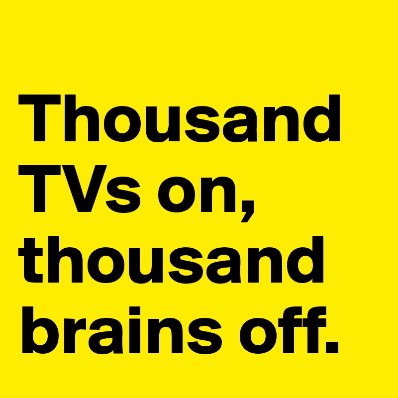 
Thousand TVs on, thousand brains off.