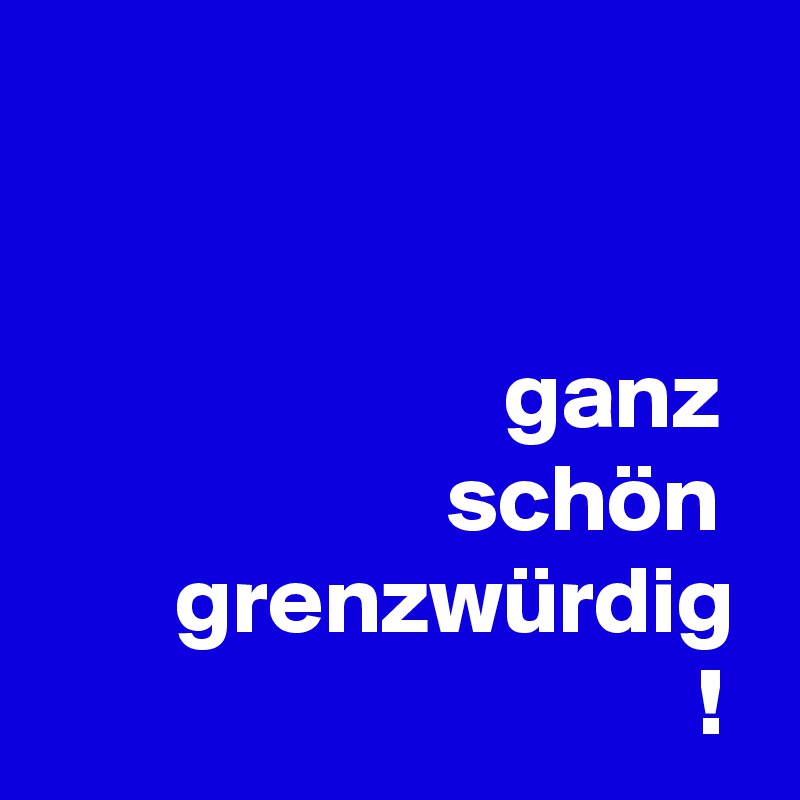 


                        ganz 
                     schön         grenzwürdig
                                  ! 