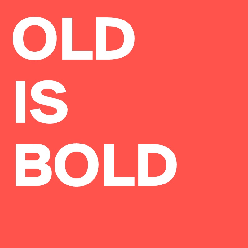 OLD
IS
BOLD