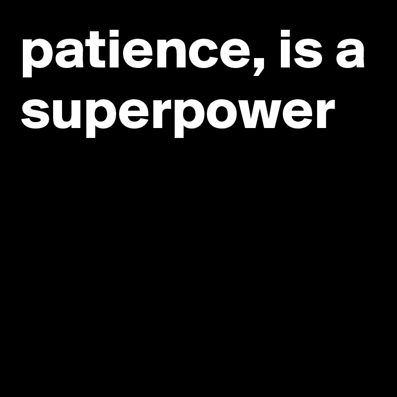 patience, is a superpower



