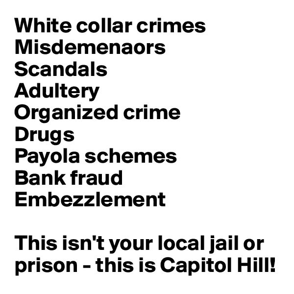 White collar crimes
Misdemenaors
Scandals
Adultery
Organized crime
Drugs
Payola schemes
Bank fraud
Embezzlement

This isn't your local jail or prison - this is Capitol Hill!