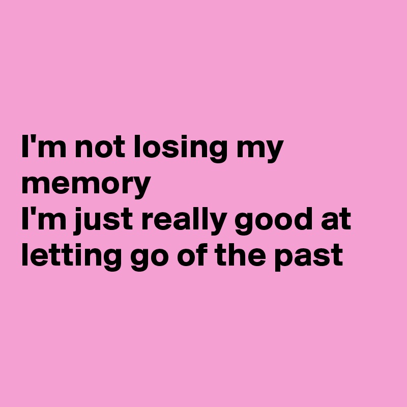 


I'm not losing my memory
I'm just really good at letting go of the past 



