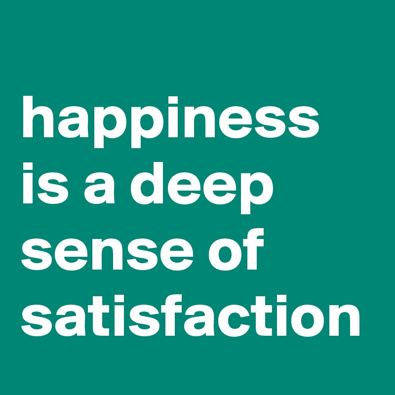 
happiness is a deep sense of satisfaction