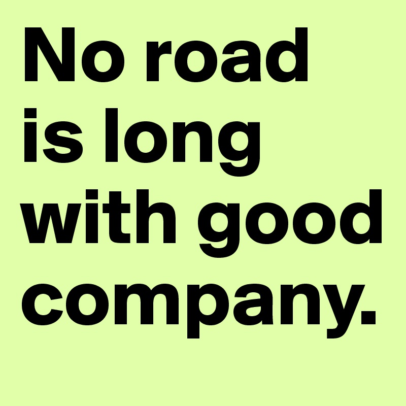 No road is long with good company.