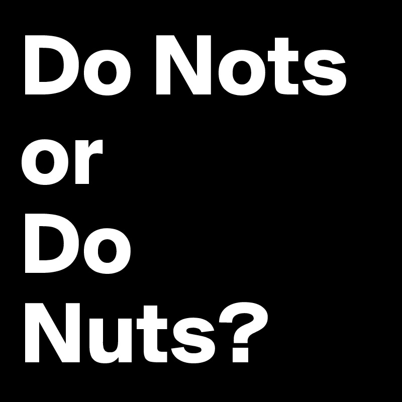Do Nots
or
Do Nuts?