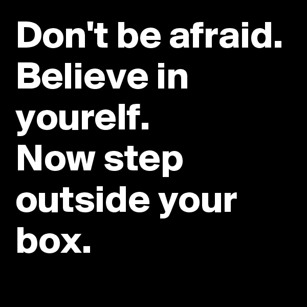 Don't be afraid. 
Believe in yourelf.
Now step outside your box.