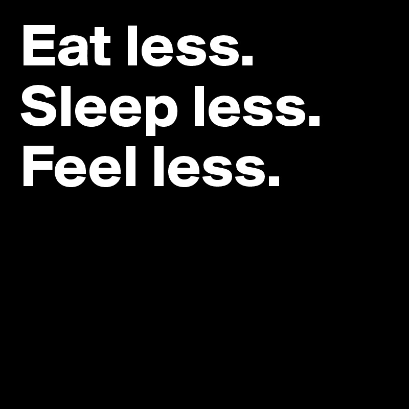 Eat less.
Sleep less.
Feel less.


