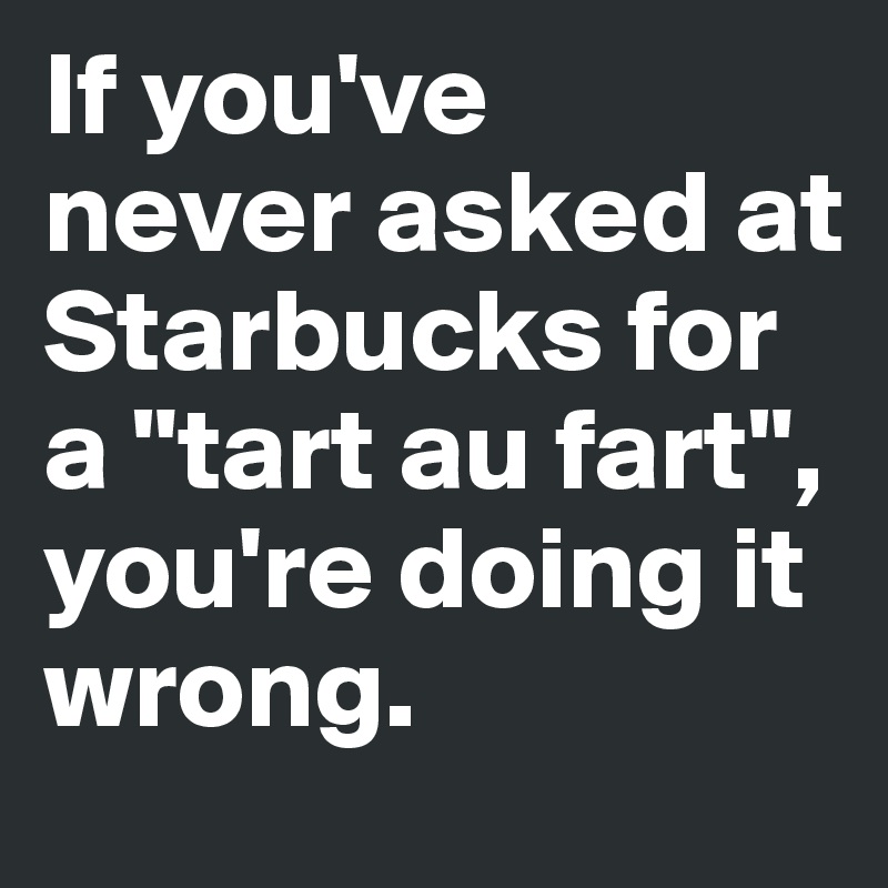 If you've 
never asked at Starbucks for a "tart au fart", you're doing it wrong.