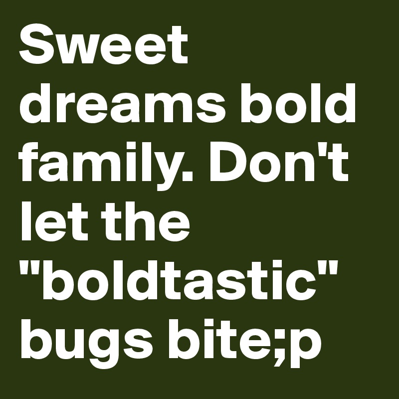 Sweet dreams bold family. Don't let the "boldtastic" bugs bite;p
