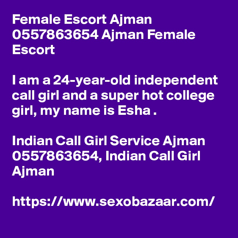 Female Escort Ajman 0557863654 Ajman Female Escort

I am a 24-year-old independent call girl and a super hot college girl, my name is Esha .

Indian Call Girl Service Ajman 0557863654, Indian Call Girl Ajman

https://www.sexobazaar.com/
