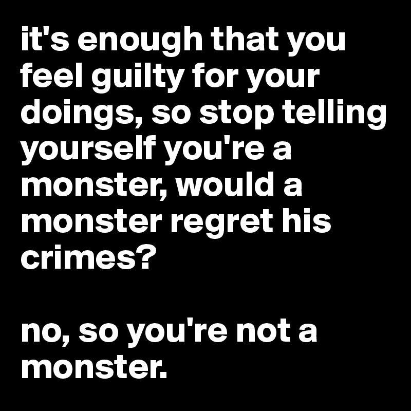 it's enough that you feel guilty for your doings, so stop telling yourself you're a monster, would a monster regret his crimes? 

no, so you're not a monster.