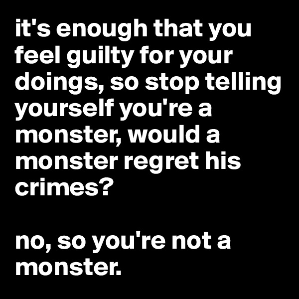 it's enough that you feel guilty for your doings, so stop telling yourself you're a monster, would a monster regret his crimes? 

no, so you're not a monster.