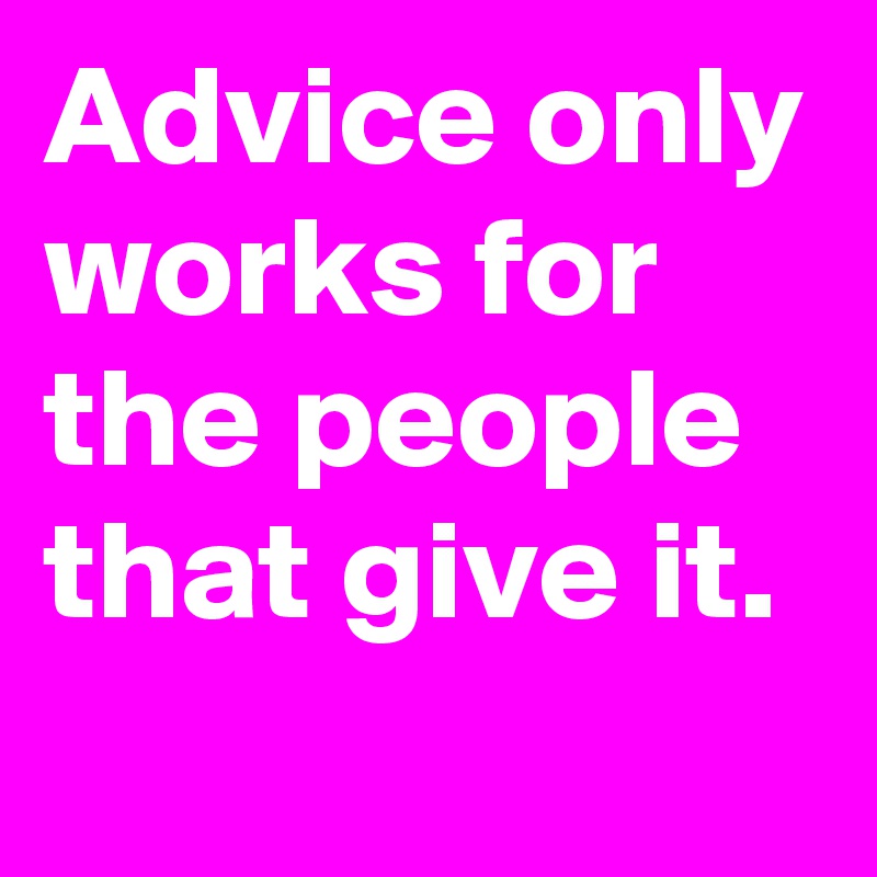 Advice only works for the people that give it.
