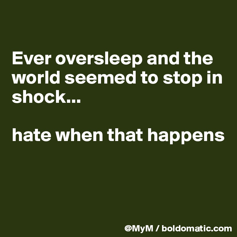 

Ever oversleep and the world seemed to stop in shock...

hate when that happens 


