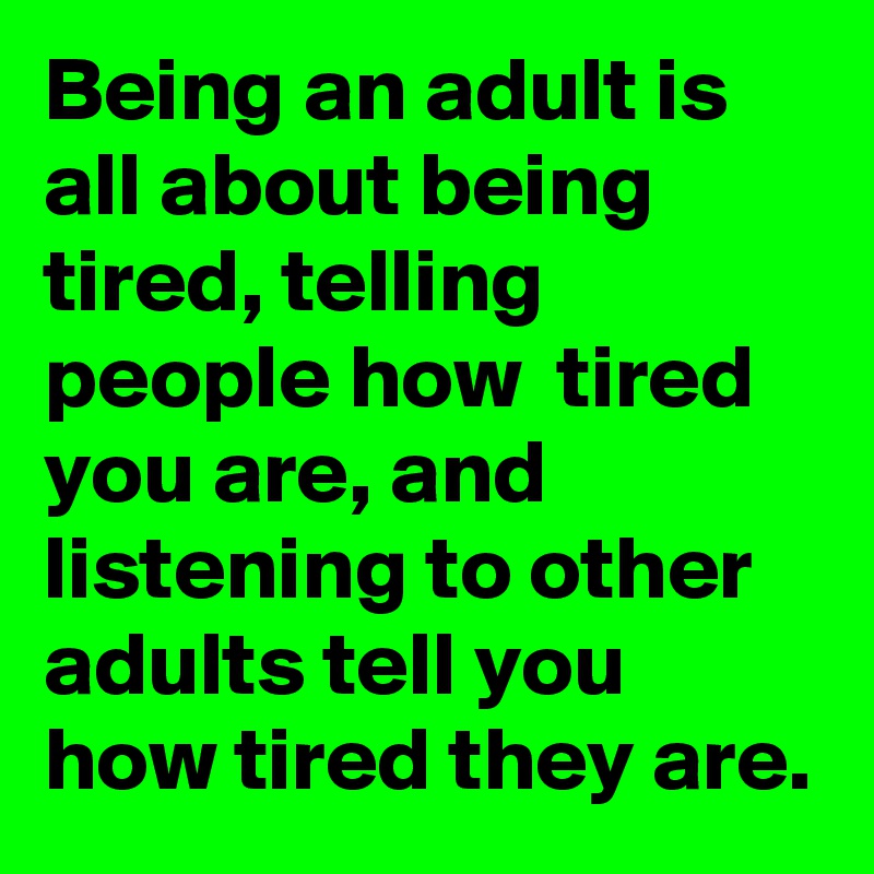 Being an adult is all about being tired, telling people how  tired you are, and listening to other adults tell you how tired they are.