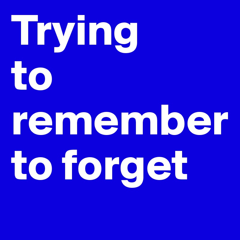 Trying
to
remember 
to forget 