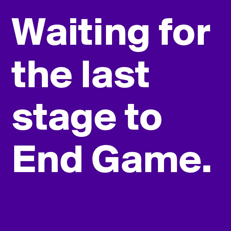 Waiting for the last stage to End Game. 