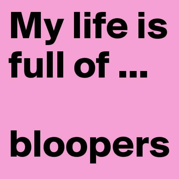 My life is full of ...

bloopers