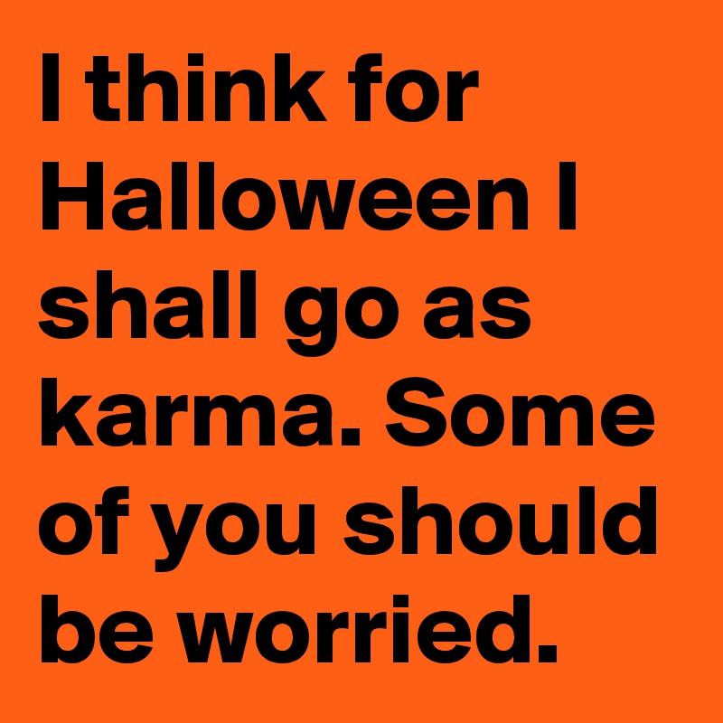 I think for Halloween I shall go as karma. Some of you should be worried.