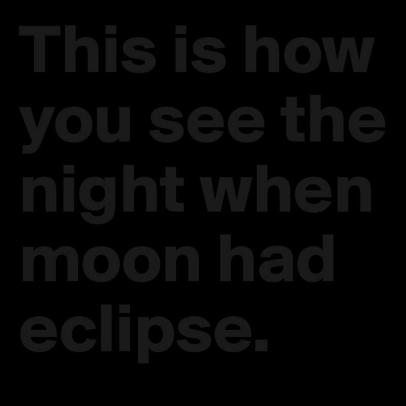 This is how you see the night when moon had eclipse.